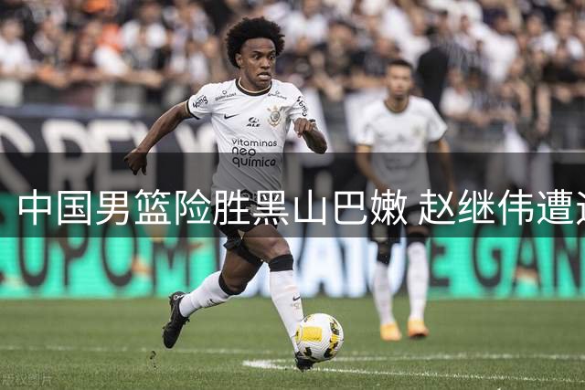 中国男篮险胜黑山巴嫩 赵继伟遭遇场边球迷袭击