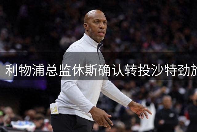 利物浦总监休斯确认转投沙特劲旅利雅得新月